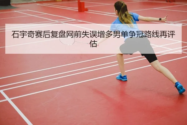 石宇奇赛后复盘网前失误增多男单争冠路线再评估