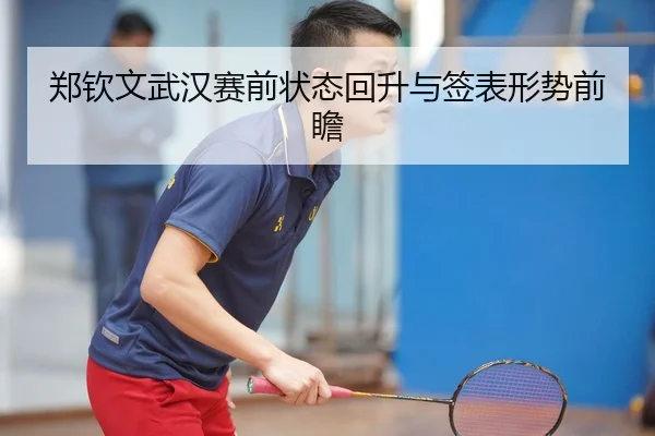 郑钦文武汉赛前状态回升与签表形势前瞻