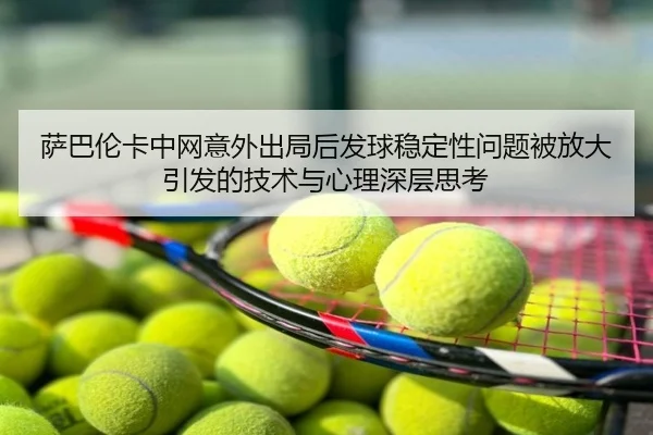 萨巴伦卡中网意外出局后发球稳定性问题被放大引发的技术与心理深层思考
