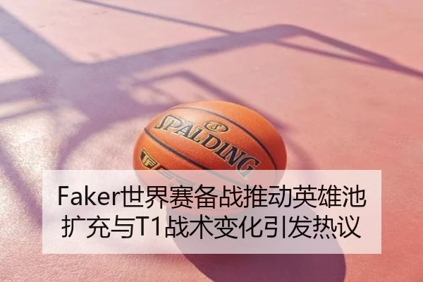 Faker世界赛备战推动英雄池扩充与T1战术变化引发热议
